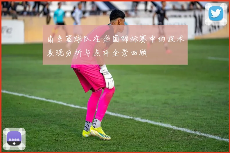 南京篮球队在全国锦标赛中的技术表现分析与点评全景回顾