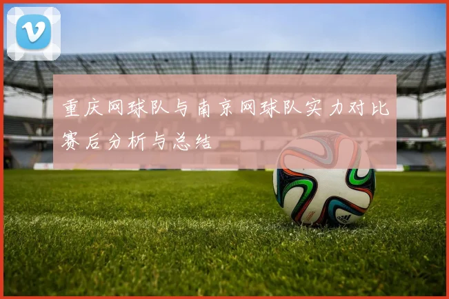 重庆网球队与南京网球队实力对比赛后分析与总结