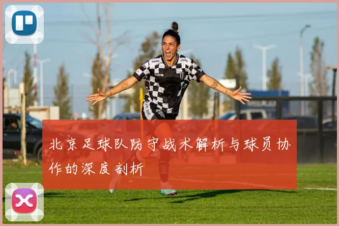 北京足球队防守战术解析与球员协作的深度剖析