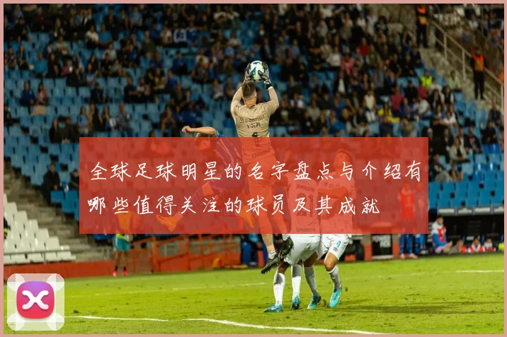 全球足球明星的名字盘点与介绍有哪些值得关注的球员及其成就