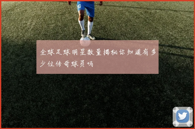 全球足球明星数量揭秘你知道有多少位传奇球员吗