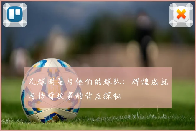 足球明星与他们的球队：辉煌成就与传奇故事的背后探秘