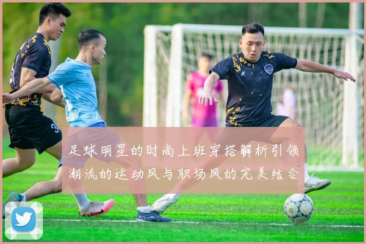 足球明星的时尚上班穿搭解析引领潮流的运动风与职场风的完美结合