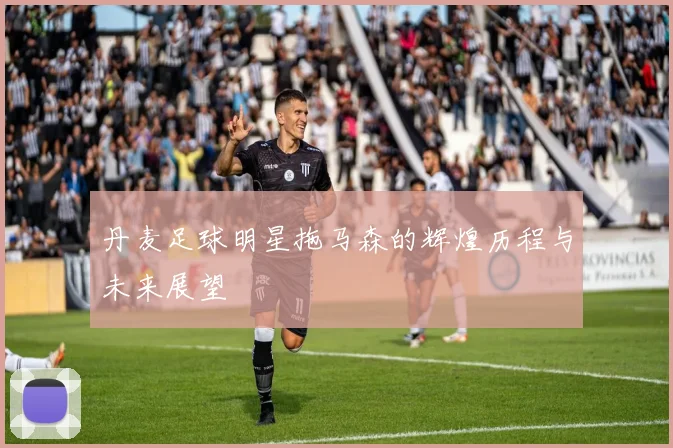 丹麦足球明星拖马森的辉煌历程与未来展望