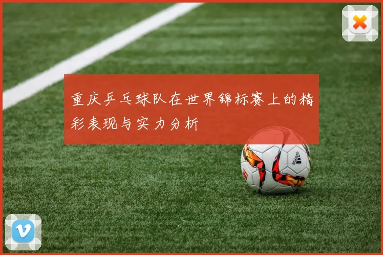 重庆乒乓球队在世界锦标赛上的精彩表现与实力分析