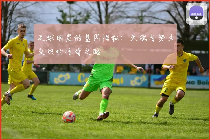 足球明星的基因揭秘：天赋与努力交织的传奇之路