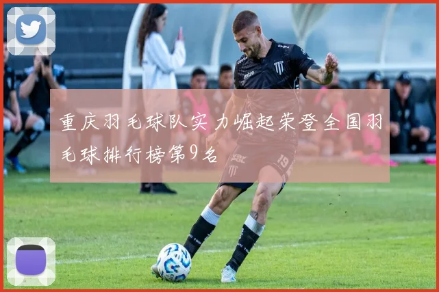 重庆羽毛球队实力崛起荣登全国羽毛球排行榜第9名