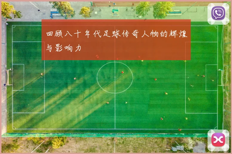 回顾八十年代足球传奇人物的辉煌与影响力