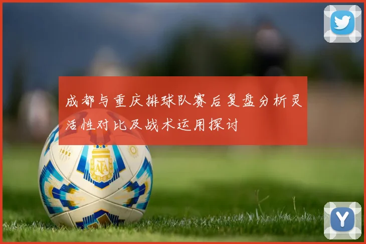 成都与重庆排球队赛后复盘分析灵活性对比及战术运用探讨