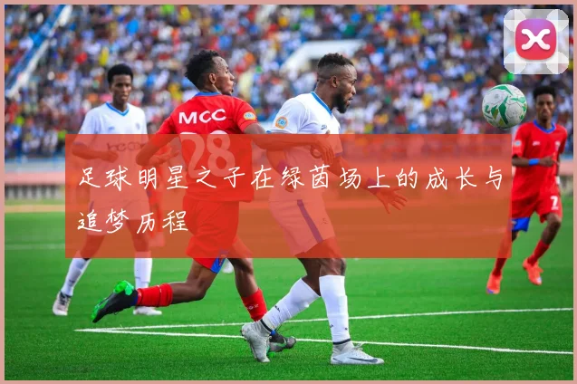 足球明星之子在绿茵场上的成长与追梦历程