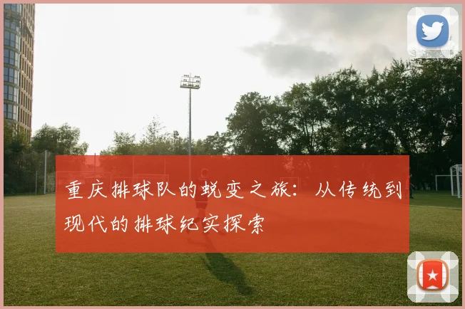 重庆排球队的蜕变之旅：从传统到现代的排球纪实探索