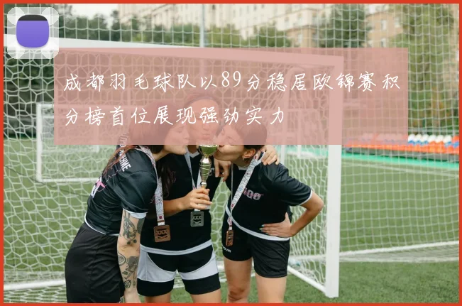 成都羽毛球队以89分稳居欧锦赛积分榜首位展现强劲实力