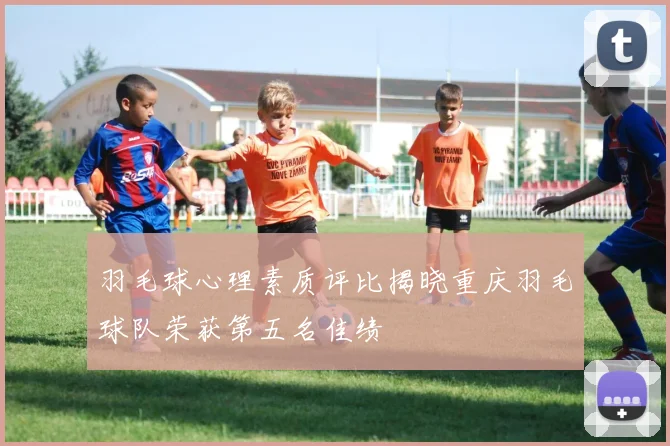 羽毛球心理素质评比揭晓重庆羽毛球队荣获第五名佳绩