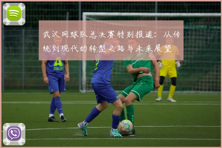 武汉网球队总决赛特别报道：从传统到现代的转型之路与未来展望