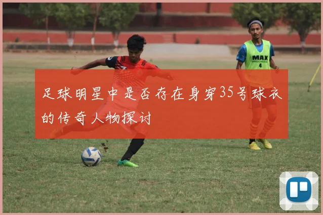 足球明星中是否存在身穿35号球衣的传奇人物探讨