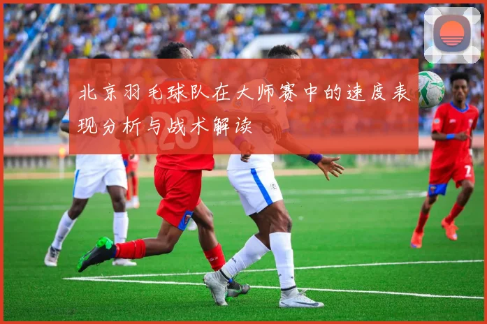 北京羽毛球队在大师赛中的速度表现分析与战术解读