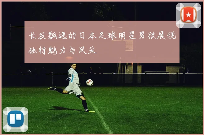 长发飘逸的日本足球明星男孩展现独特魅力与风采
