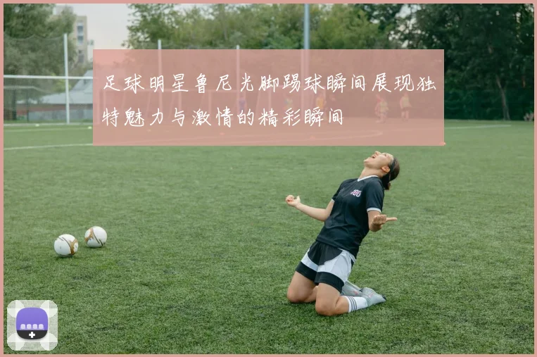 足球明星鲁尼光脚踢球瞬间展现独特魅力与激情的精彩瞬间