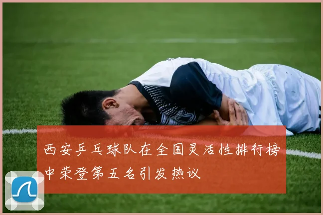 西安乒乓球队在全国灵活性排行榜中荣登第五名引发热议