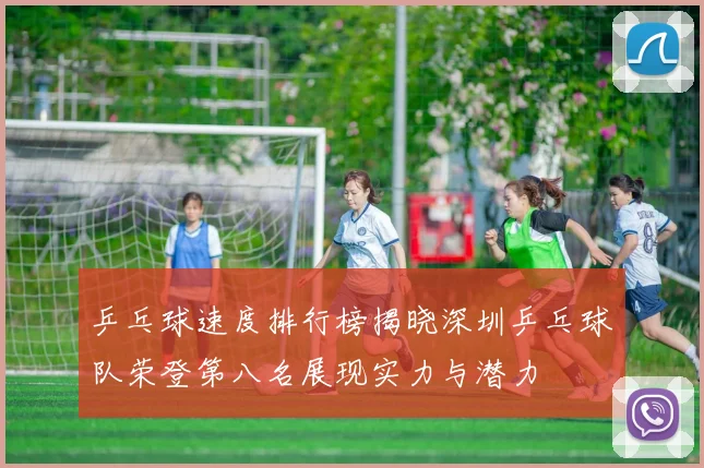 乒乓球速度排行榜揭晓深圳乒乓球队荣登第八名展现实力与潜力