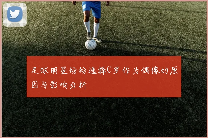 足球明星纷纷选择C罗作为偶像的原因与影响分析