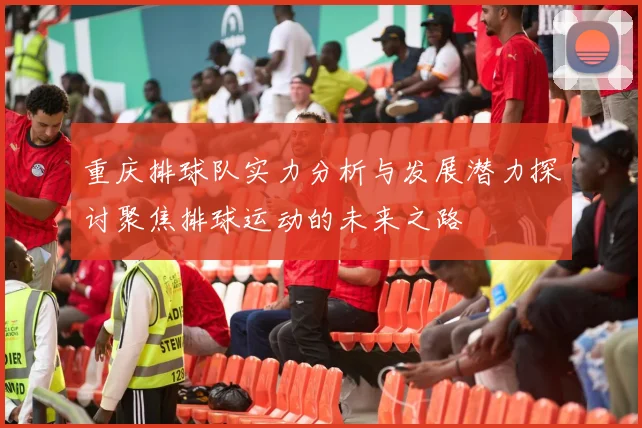 重庆排球队实力分析与发展潜力探讨聚焦排球运动的未来之路