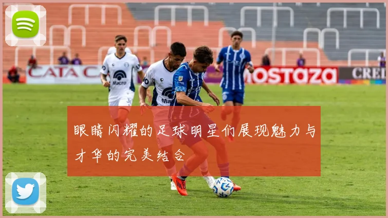 眼睛闪耀的足球明星们展现魅力与才华的完美结合