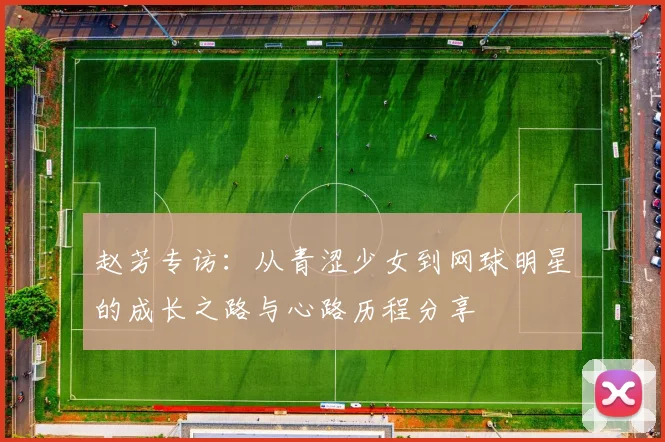 赵芳专访：从青涩少女到网球明星的成长之路与心路历程分享