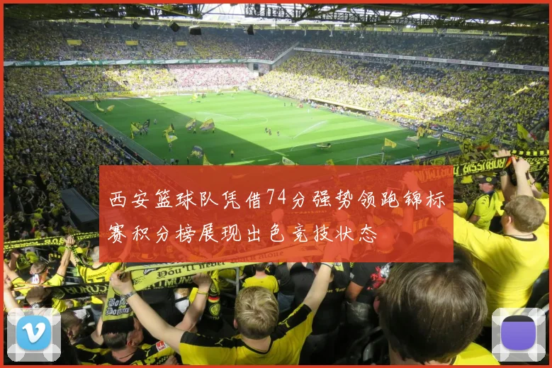 西安篮球队凭借74分强势领跑锦标赛积分榜展现出色竞技状态