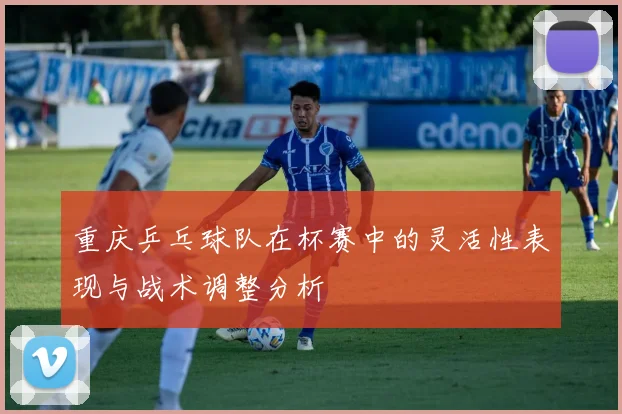 重庆乒乓球队在杯赛中的灵活性表现与战术调整分析