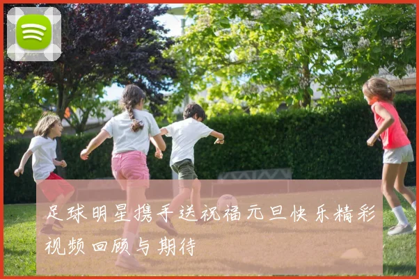 足球明星携手送祝福元旦快乐精彩视频回顾与期待