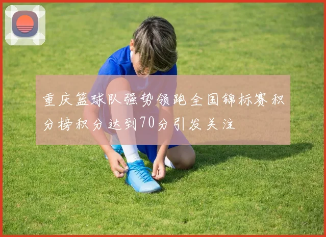 重庆篮球队强势领跑全国锦标赛积分榜积分达到70分引发关注