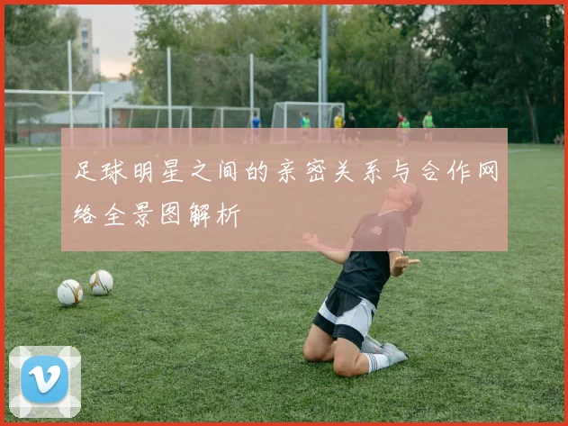 足球明星之间的亲密关系与合作网络全景图解析