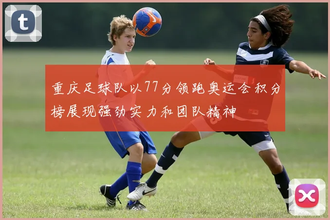 重庆足球队以77分领跑奥运会积分榜展现强劲实力和团队精神
