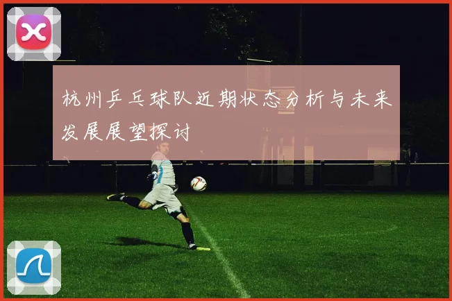 杭州乒乓球队近期状态分析与未来发展展望探讨