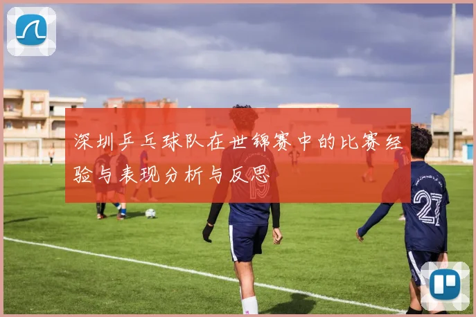 深圳乒乓球队在世锦赛中的比赛经验与表现分析与反思
