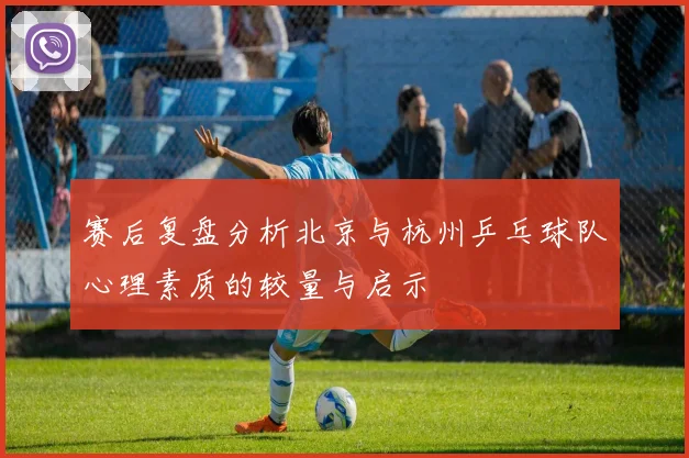 赛后复盘分析北京与杭州乒乓球队心理素质的较量与启示