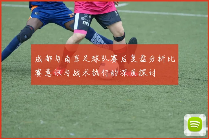 成都与南京足球队赛后复盘分析比赛意识与战术执行的深度探讨