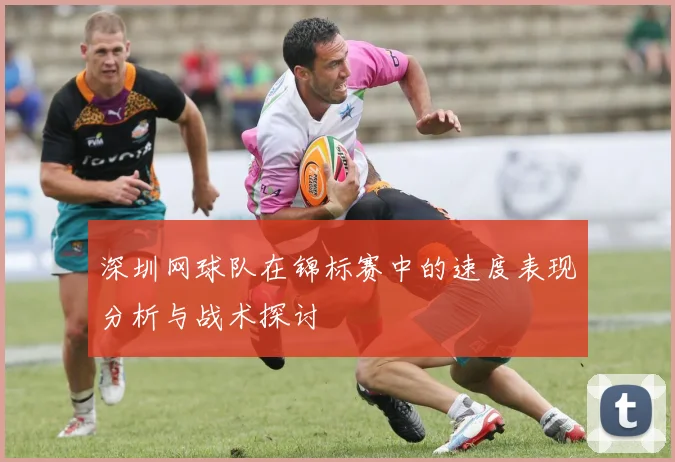 深圳网球队在锦标赛中的速度表现分析与战术探讨