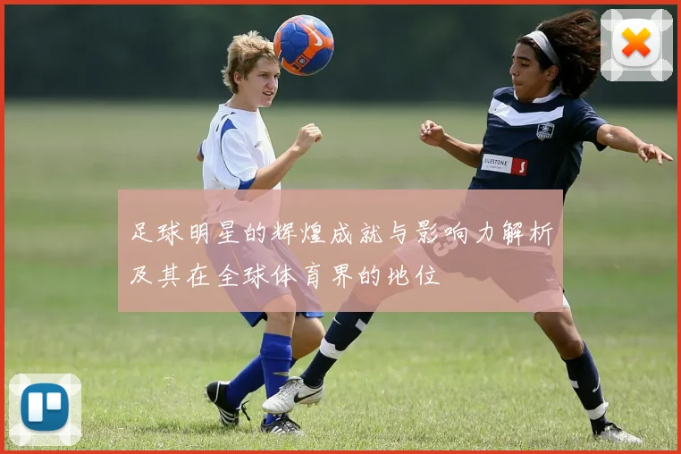 足球明星的辉煌成就与影响力解析及其在全球体育界的地位