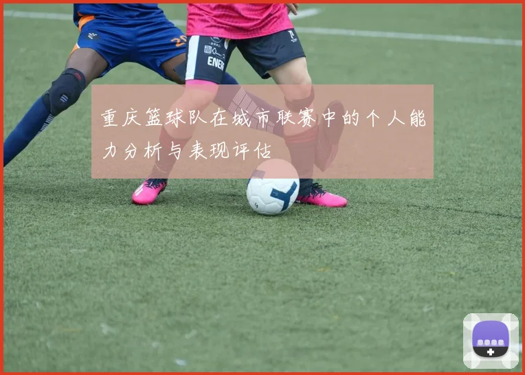 重庆篮球队在城市联赛中的个人能力分析与表现评估