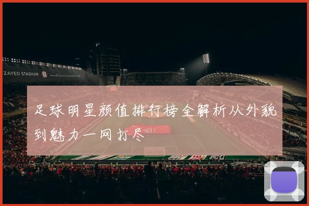 足球明星颜值排行榜全解析从外貌到魅力一网打尽