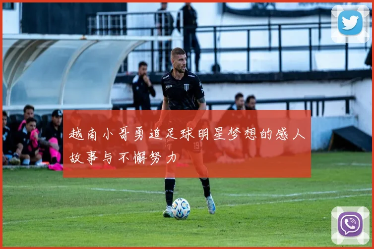 越南小哥勇追足球明星梦想的感人故事与不懈努力