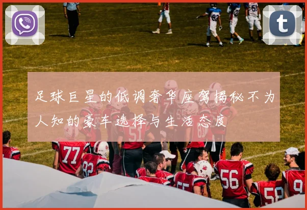 足球巨星的低调奢华座驾揭秘不为人知的豪车选择与生活态度