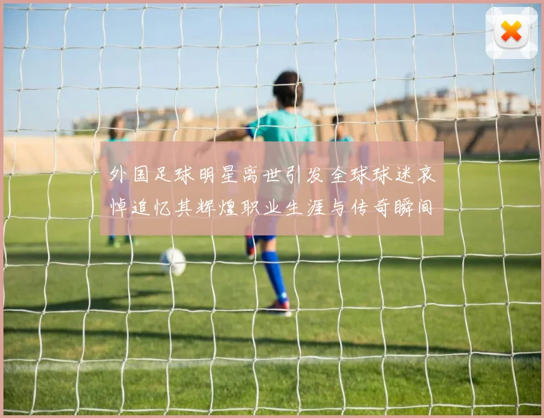 外国足球明星离世引发全球球迷哀悼追忆其辉煌职业生涯与传奇瞬间