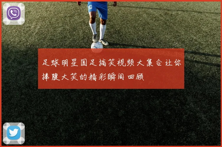 足球明星国足搞笑视频大集合让你捧腹大笑的精彩瞬间回顾