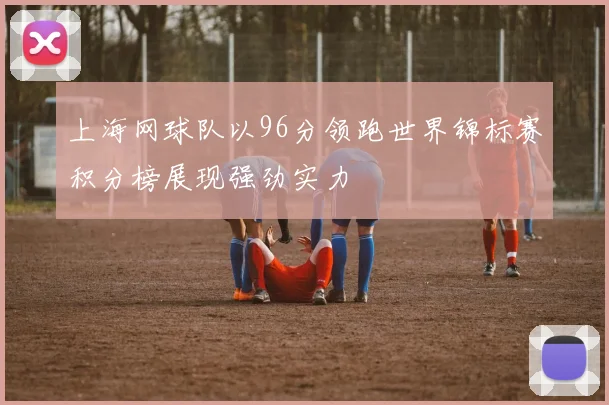 上海网球队以96分领跑世界锦标赛积分榜展现强劲实力