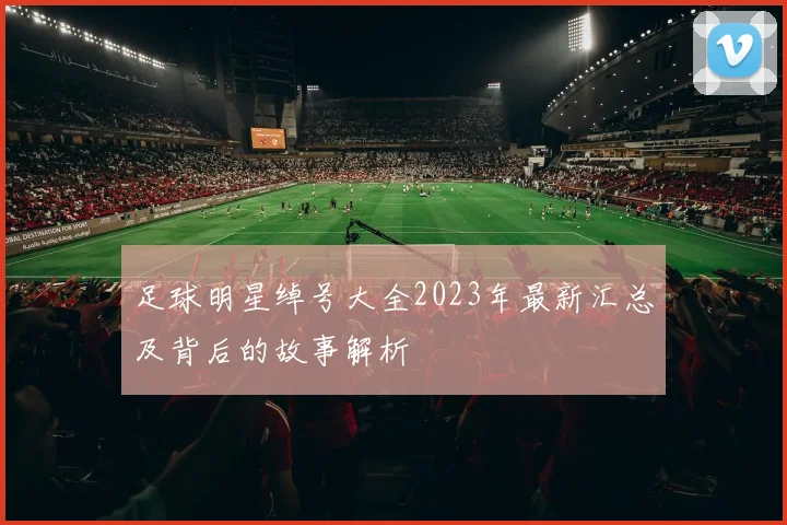 足球明星绰号大全2023年最新汇总及背后的故事解析