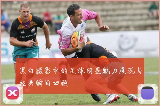 黑白摄影中的足球明星魅力展现与经典瞬间回顾