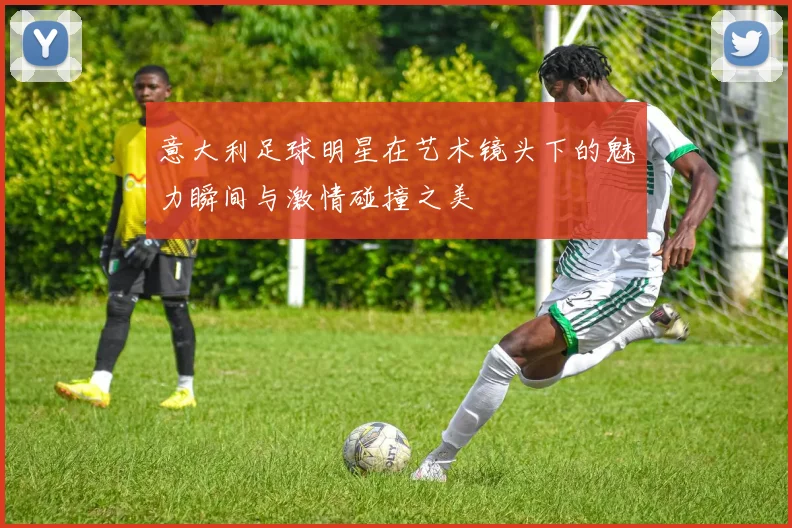 意大利足球明星在艺术镜头下的魅力瞬间与激情碰撞之美